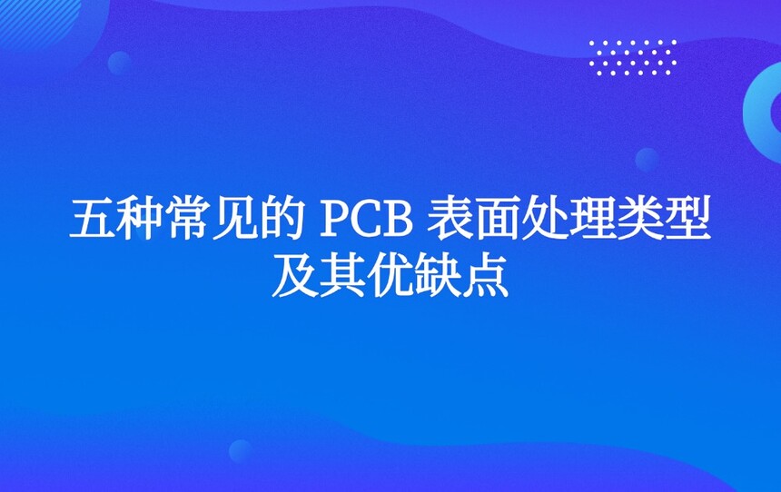 五种常见的 PCB 表面处理类型及其优缺点 五种常见的 PCB 表面处理类型及其优缺点