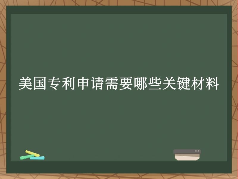 美国专利申请需要哪些关键材料 美国专利申请需要哪些关键材料