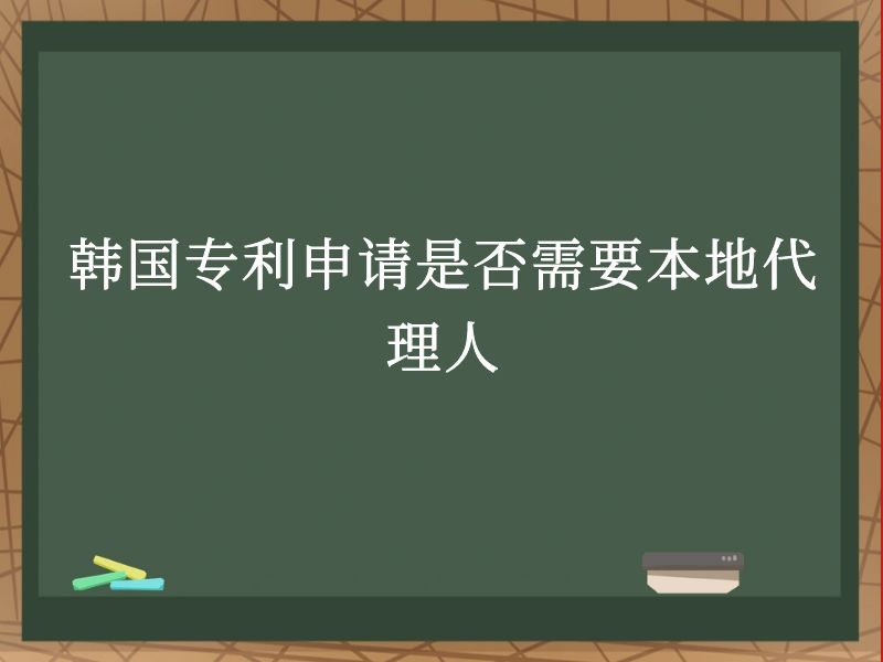 韩国专利申请是否需要本地代理人 韩国专利申请是否需要本地代理人