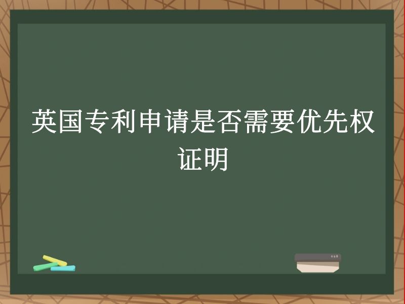 英国专利申请是否需要优先权证明 英国专利申请是否需要优先权证明