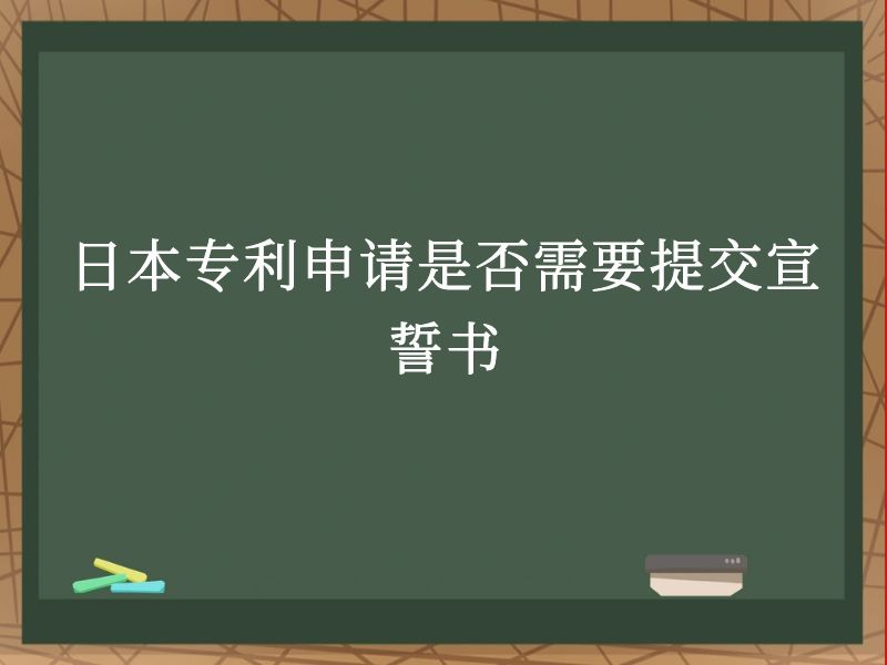 日本专利申请是否需要提交宣誓书 日本专利申请是否需要提交宣誓书
