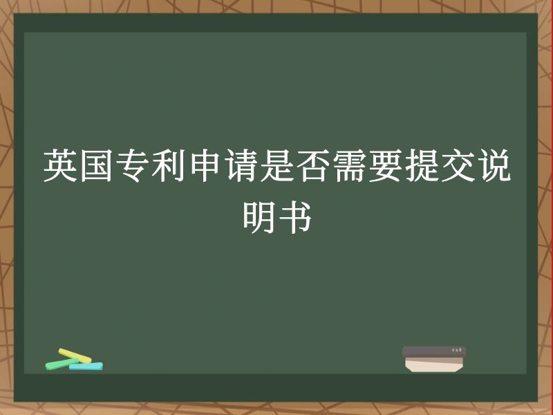 英国专利申请是否需要提交说明书 英国专利申请是否需要提交说明书