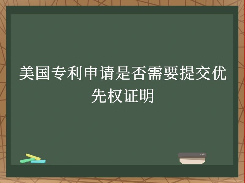 美国专利申请是否需要提交优先权证明 美国专利申请是否需要提交优先权证明