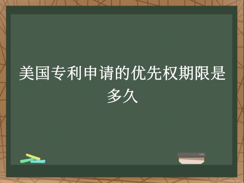 美国专利申请的优先权期限是多久 美国专利申请的优先权期限是多久