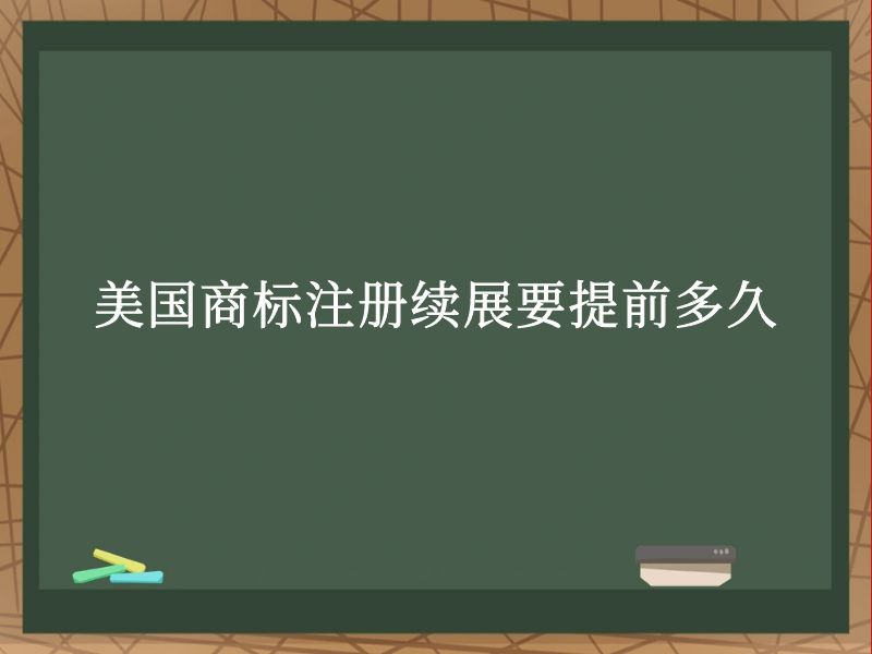 美国商标注册续展要提前多久 美国商标注册续展要提前多久