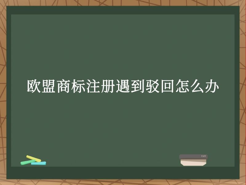 欧盟商标注册遇到驳回怎么办 欧盟商标注册遇到驳回怎么办