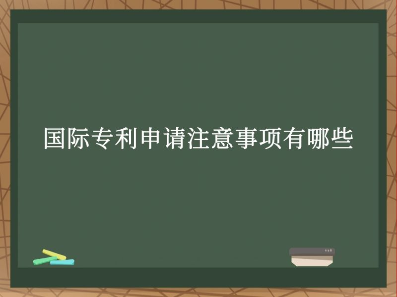 国际专利申请注意事项有哪些 国际专利申请注意事项有哪些