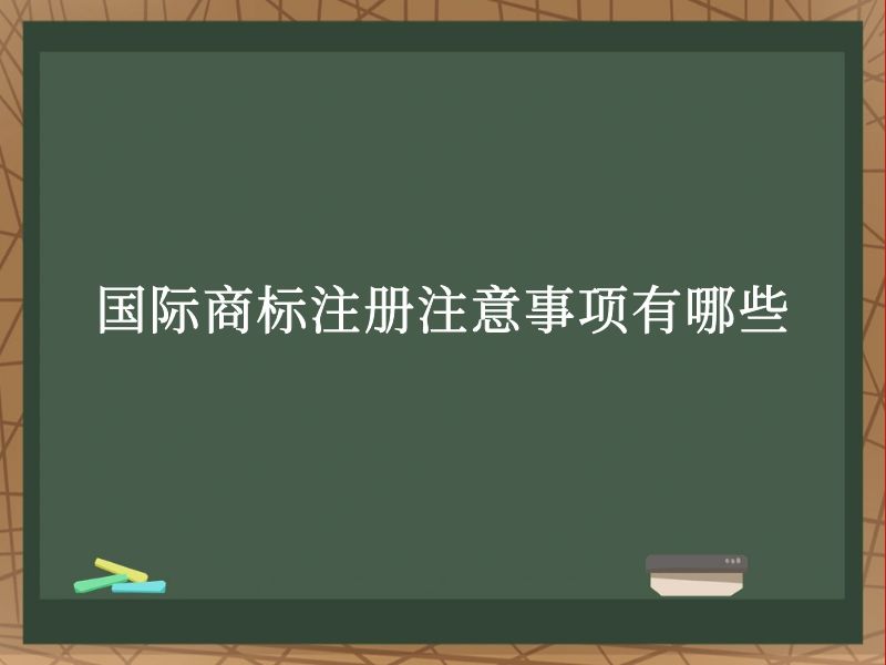 国际商标注册注意事项有哪些? 国际商标注册注意事项有哪些?