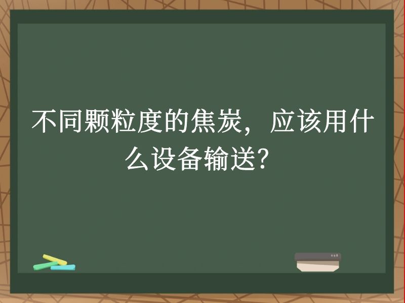 不同顆粒度的焦炭,應(yīng)該用什么設(shè)備輸送? 不同顆粒度的焦炭,應(yīng)該用什么設(shè)備輸送?