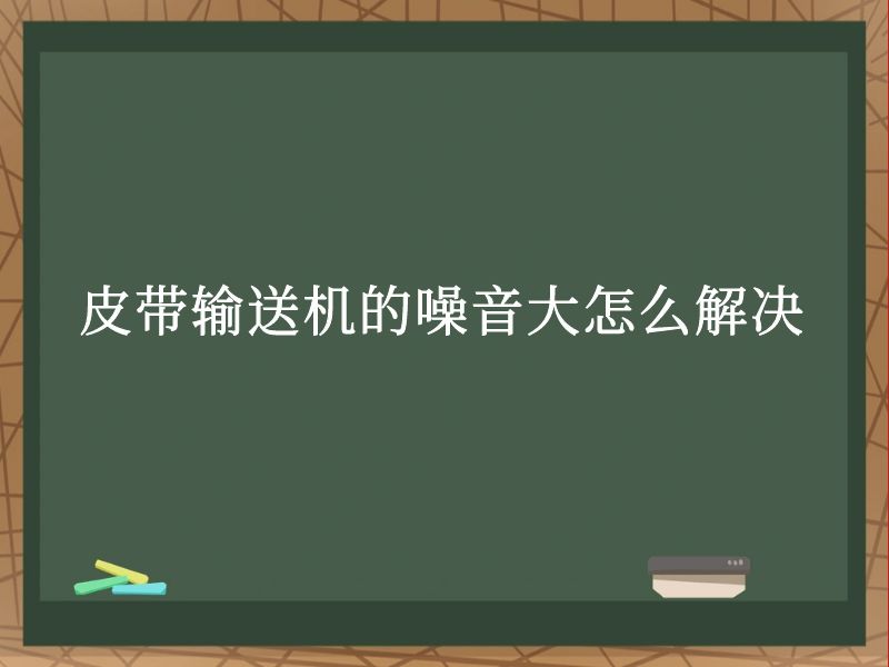 皮带输送机的噪音大怎么解决 皮带输送机的噪音大怎么解决