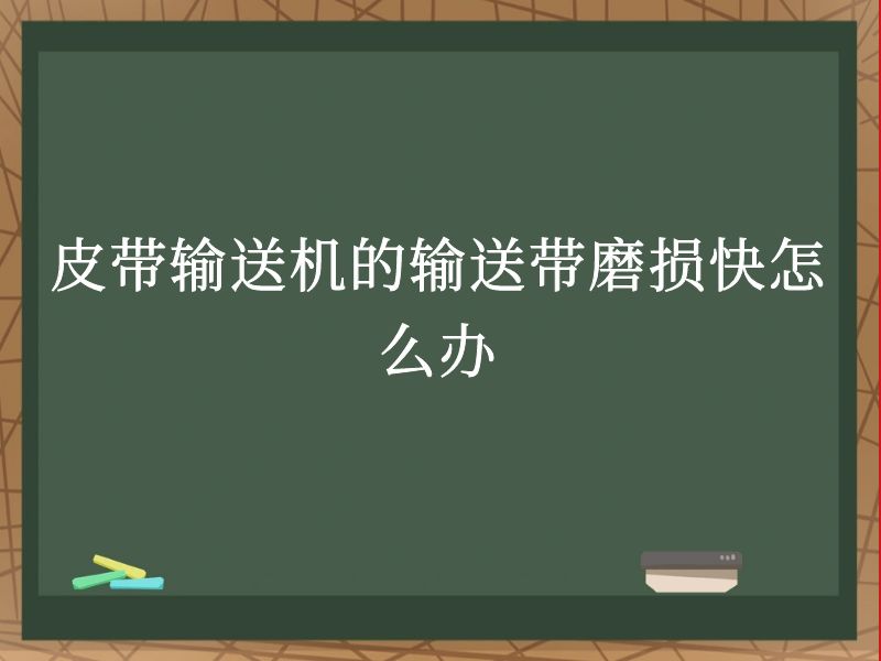 皮带输送机的输送带磨损快怎么办 皮带输送机的输送带磨损快怎么办