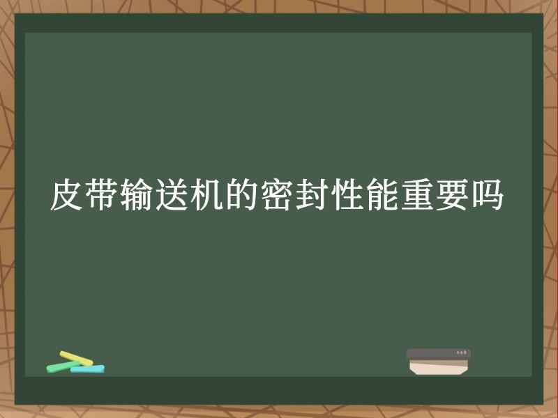 皮带输送机的密封性能重要吗 皮带输送机的密封性能重要吗