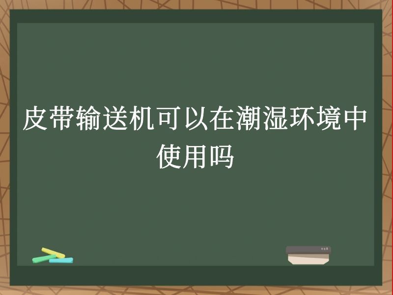 皮带输送机可以在潮湿环境中使用吗 皮带输送机可以在潮湿环境中使用吗