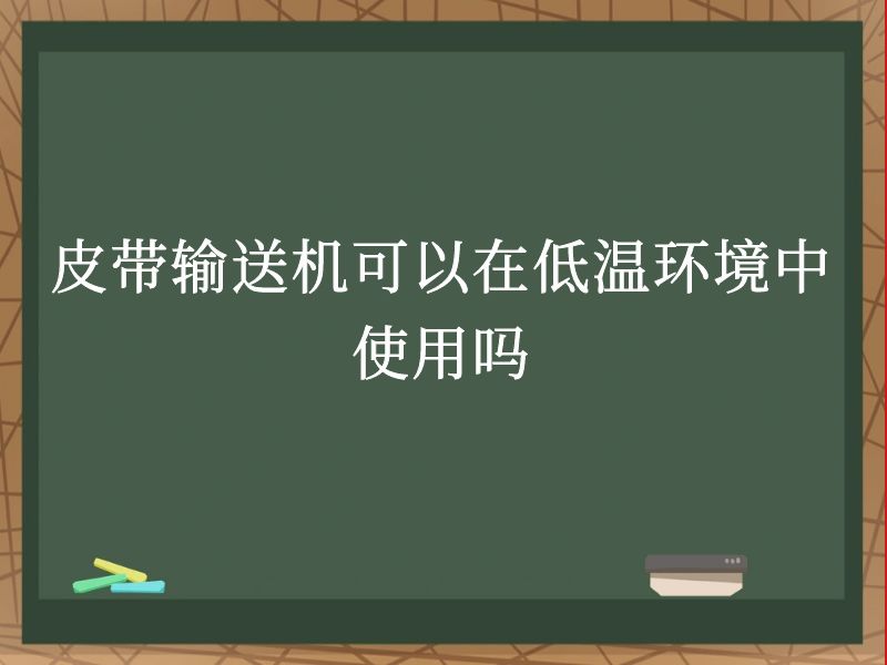 皮带输送机可以在低温环境中使用吗 皮带输送机可以在低温环境中使用吗