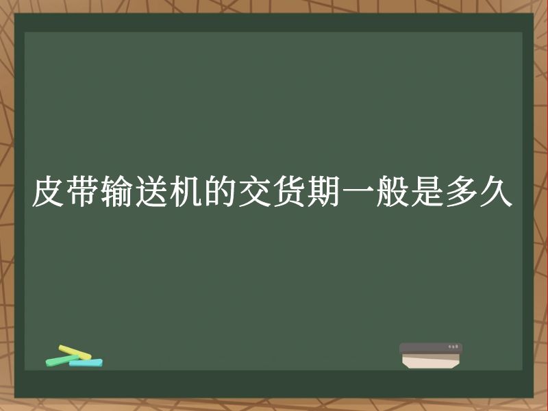 皮带输送机的交货期一般是多久 皮带输送机的交货期一般是多久