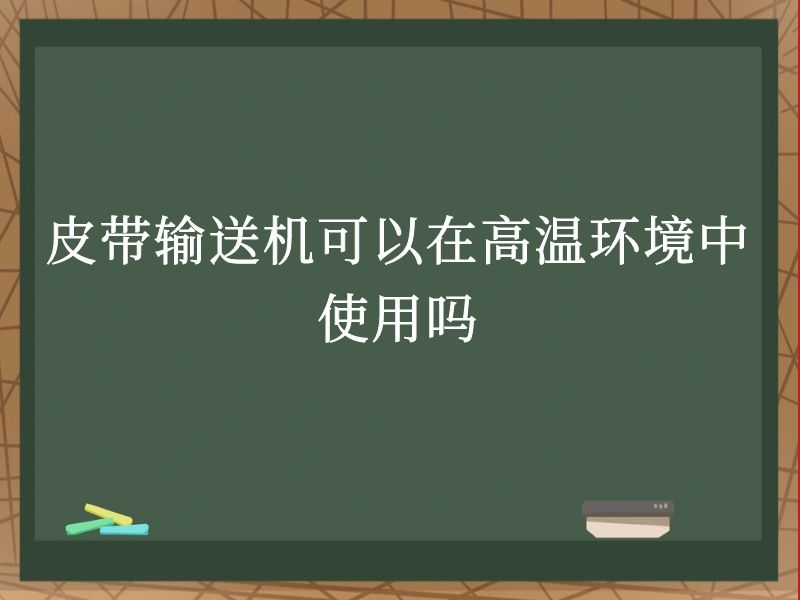 皮带输送机可以在高温环境中使用吗 皮带输送机可以在高温环境中使用吗