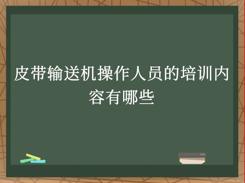 皮带输送机操作人员的培训内容有哪些 皮带输送机操作人员的培训内容有哪些