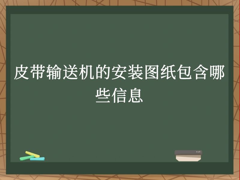 皮带输送机的安装图纸包含哪些信息 皮带输送机的安装图纸包含哪些信息