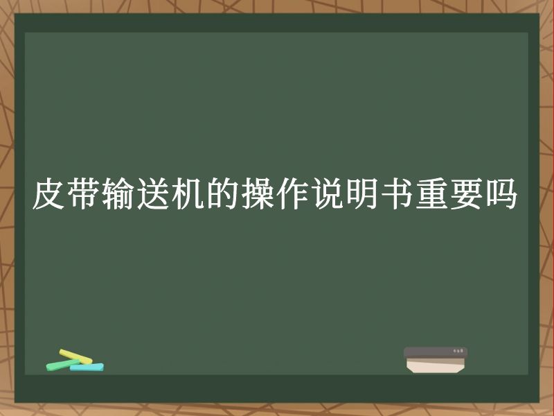 皮带输送机的操作说明书重要吗 皮带输送机的操作说明书重要吗