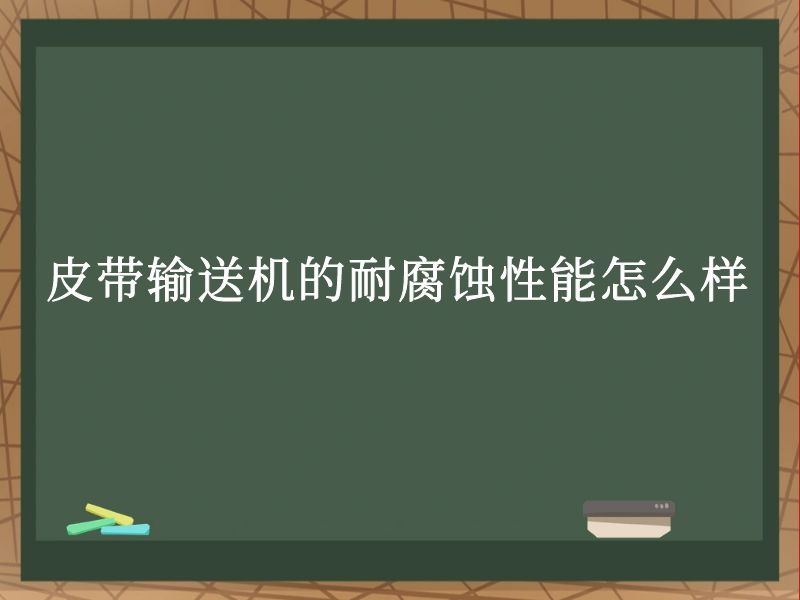 皮带输送机的耐腐蚀性能怎么样 皮带输送机的耐腐蚀性能怎么样