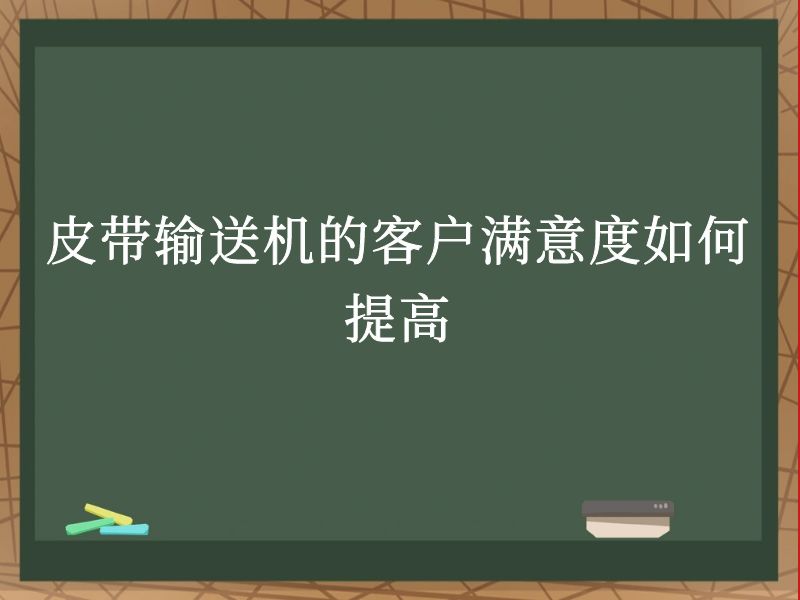 皮带输送机的客户满意度如何提高 皮带输送机的客户满意度如何提高
