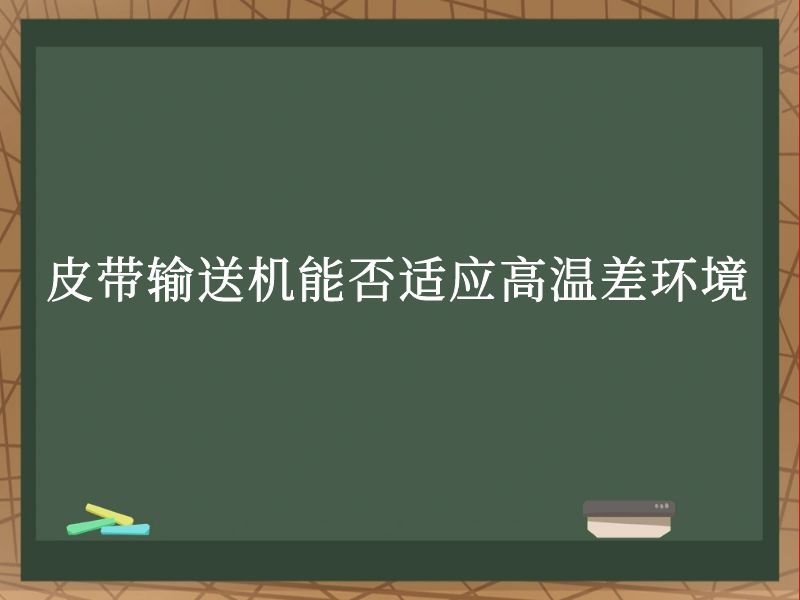 皮带输送机能否适应高温差环境 皮带输送机能否适应高温差环境
