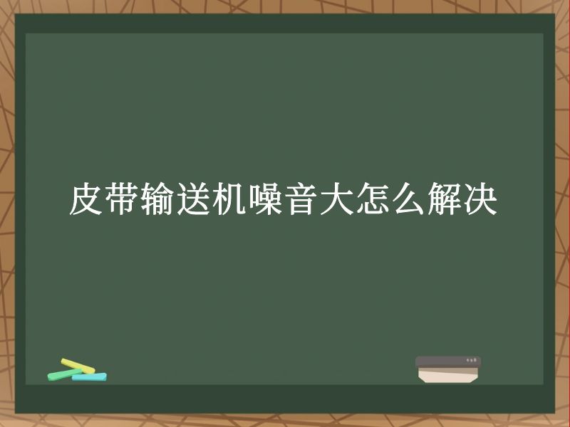 皮带输送机噪音大怎么解决 皮带输送机噪音大怎么解决