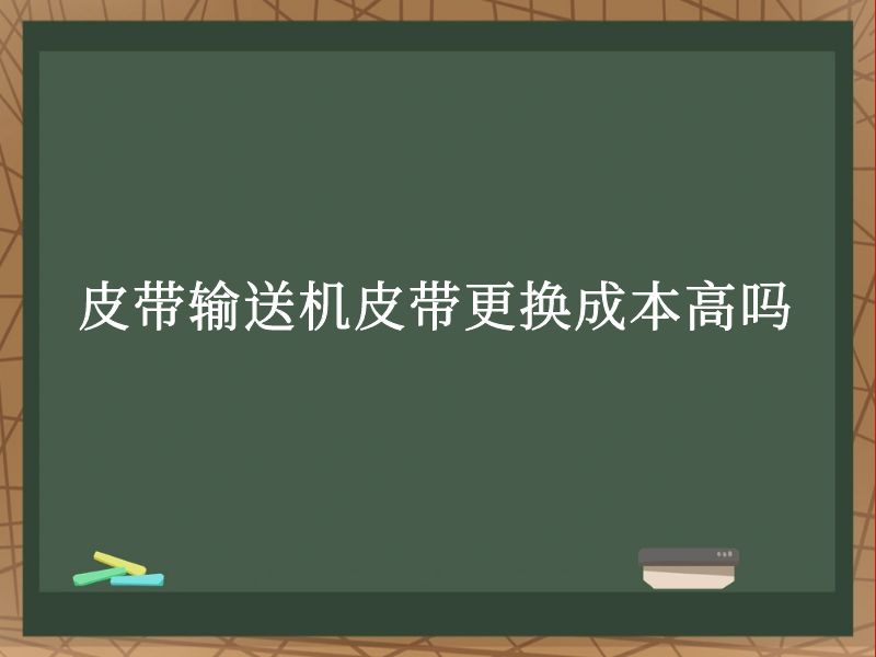 皮带输送机皮带更换成本高吗 皮带输送机皮带更换成本高吗