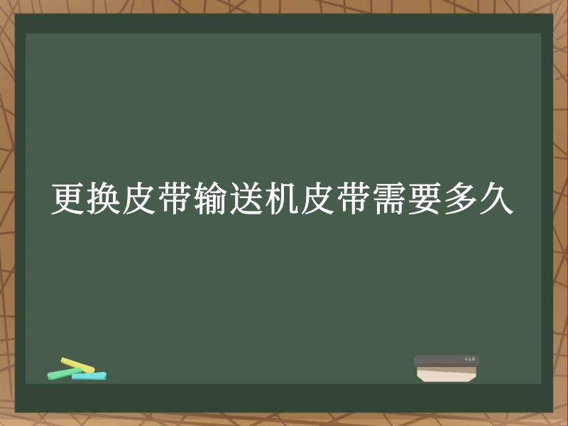 更换皮带输送机皮带需要多久 更换皮带输送机皮带需要多久