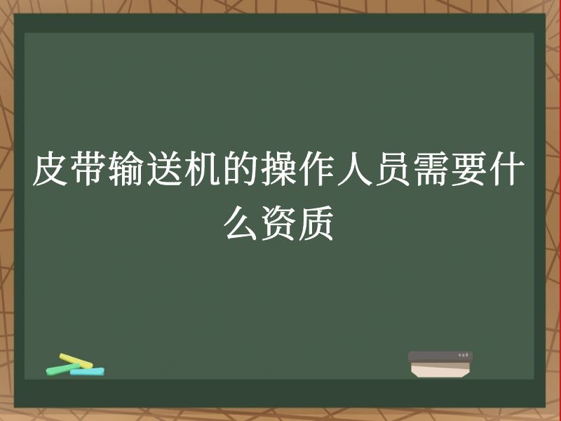 皮带输送机的操作人员需要什么资质 皮带输送机的操作人员需要什么资质