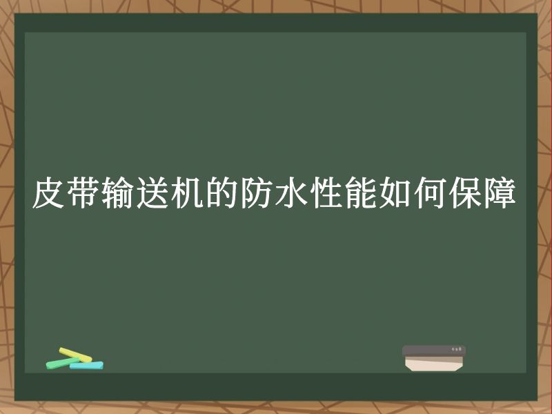皮带输送机的防水性能如何保障 皮带输送机的防水性能如何保障
