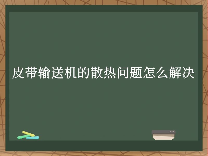 皮带输送机的散热问题怎么解决 皮带输送机的散热问题怎么解决