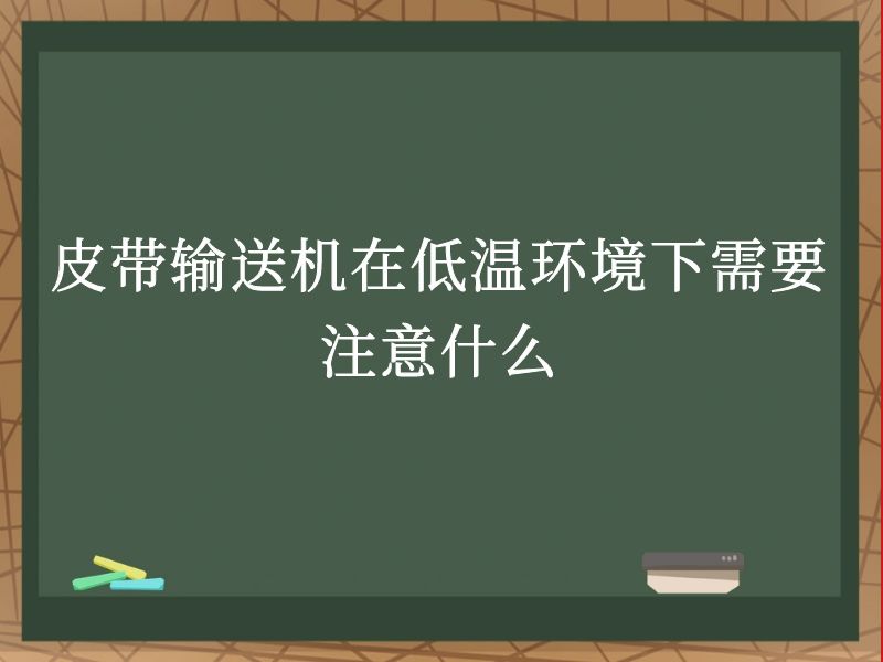 皮带输送机在低温环境下需要注意什么 皮带输送机在低温环境下需要注意什么