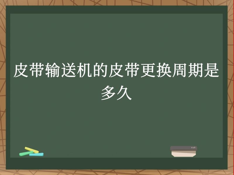 皮带输送机的皮带更换周期是多久 皮带输送机的皮带更换周期是多久