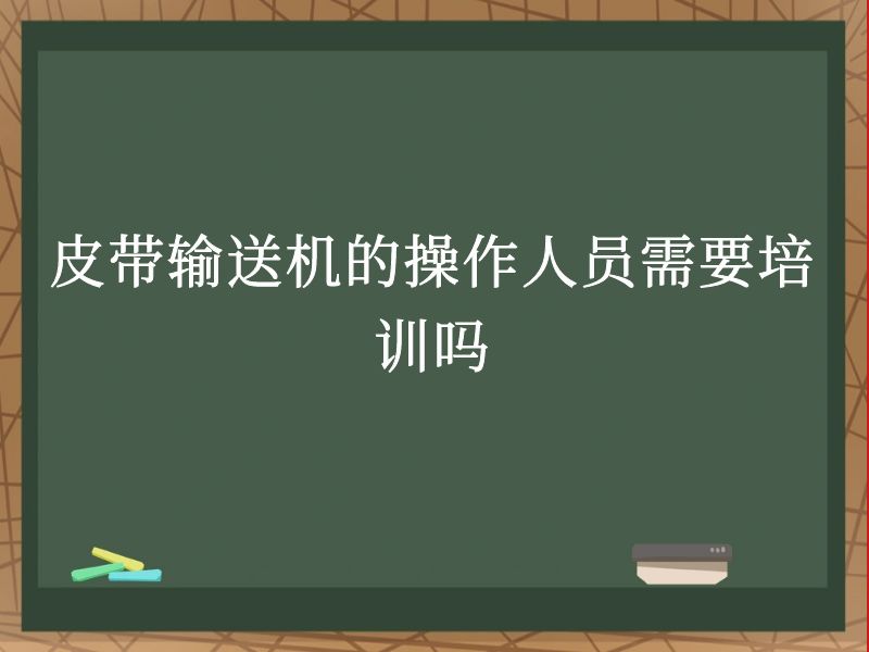 皮带输送机的操作人员需要培训吗 皮带输送机的操作人员需要培训吗