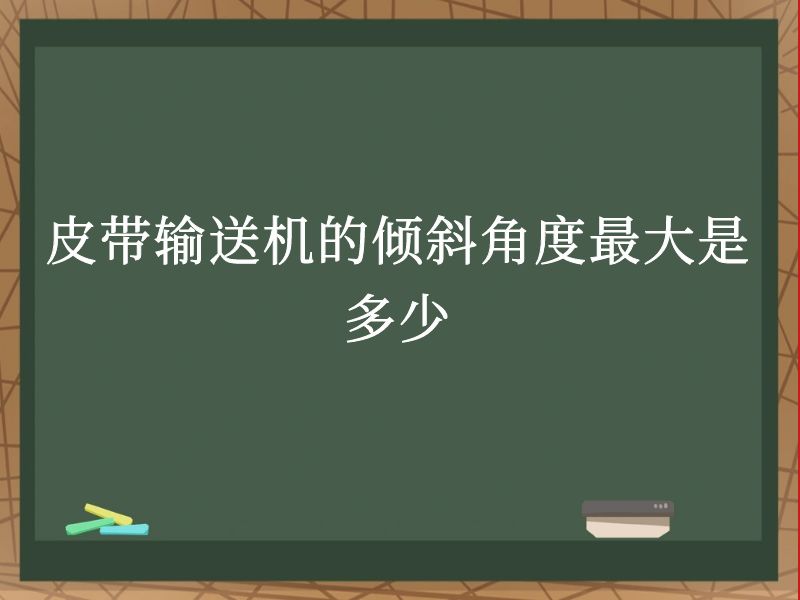 皮带输送机的倾斜角度最大是多少 皮带输送机的倾斜角度最大是多少