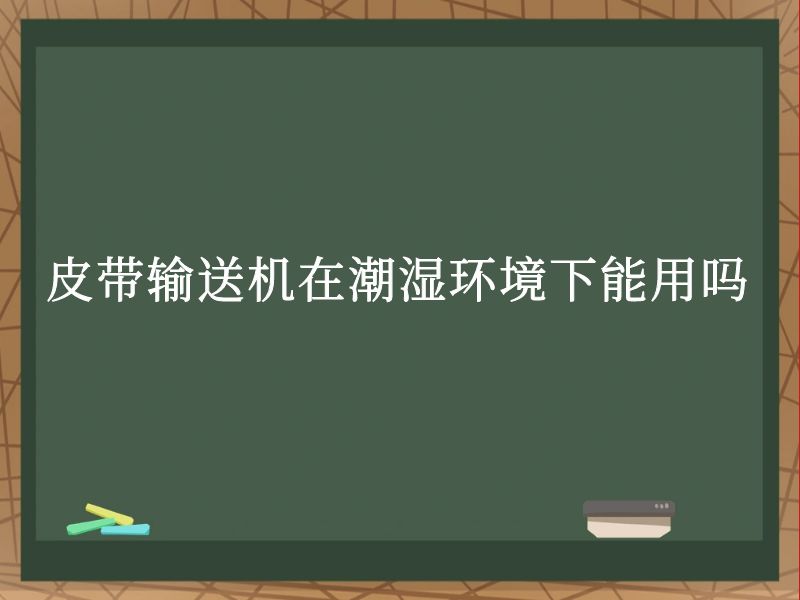 皮带输送机在潮湿环境下能用吗 皮带输送机在潮湿环境下能用吗