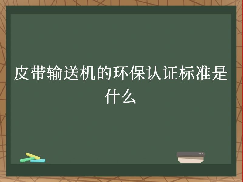 皮带输送机的环保认证标准是什么 皮带输送机的环保认证标准是什么