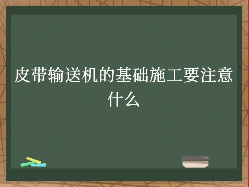 皮带输送机的基础施工要注意什么 皮带输送机的基础施工要注意什么