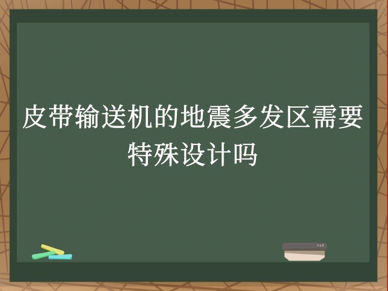 皮带输送机的地震多发区需要特殊设计吗 皮带输送机的地震多发区需要特殊设计吗