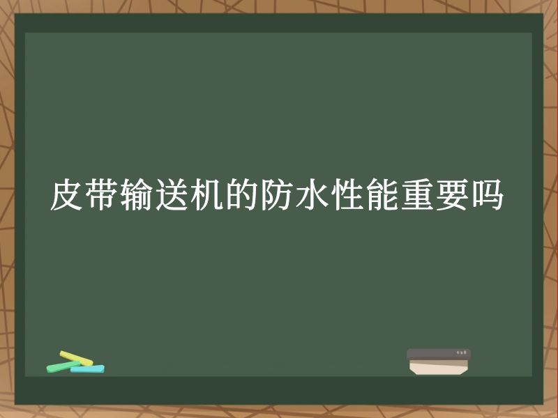皮带输送机的防水性能重要吗 皮带输送机的防水性能重要吗