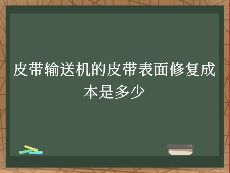 皮带输送机的皮带表面修复成本是多少 皮带输送机的皮带表面修复成本是多少