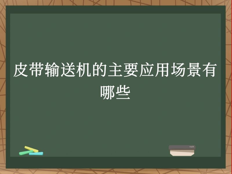 皮带输送机的主要应用场景有哪些 皮带输送机的主要应用场景有哪些