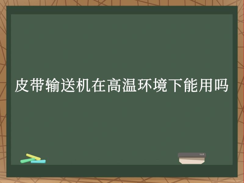 皮带输送机在高温环境下能用吗 皮带输送机在高温环境下能用吗