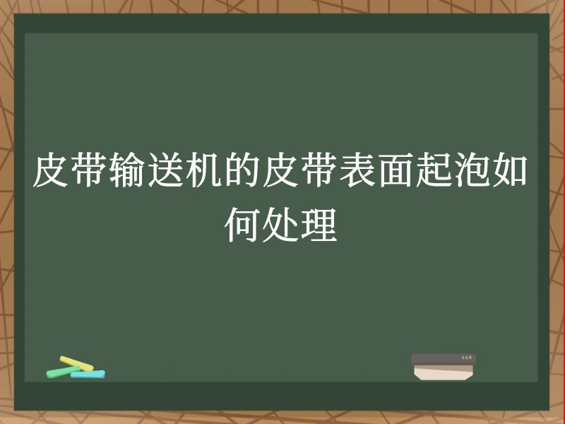 皮带输送机的皮带表面起泡如何处理 皮带输送机的皮带表面起泡如何处理