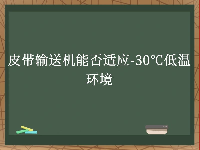 皮带输送机能否适应-30℃低温环境 皮带输送机能否适应-30℃低温环境