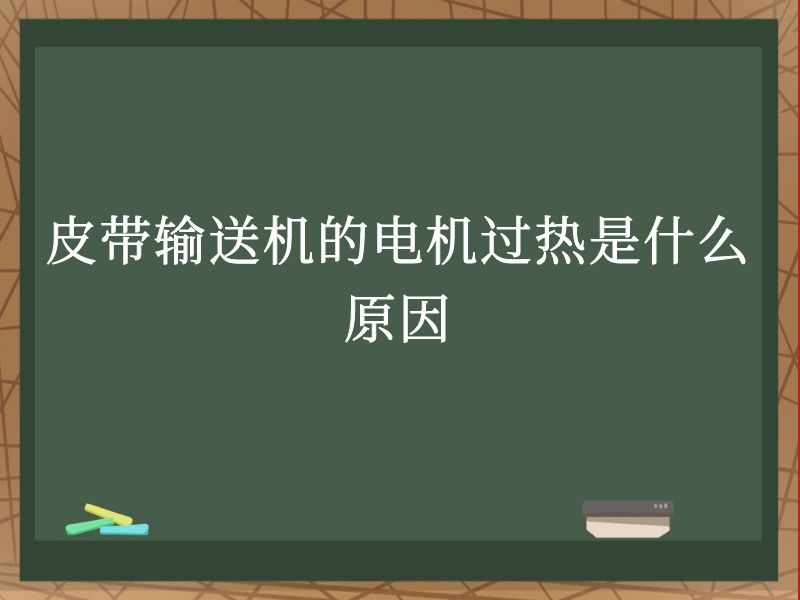 皮带输送机的电机过热是什么原因 皮带输送机的电机过热是什么原因