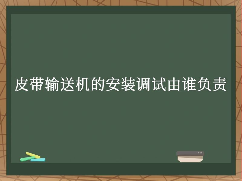 皮带输送机的安装调试由谁负责 皮带输送机的安装调试由谁负责