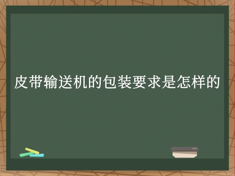 皮带输送机的包装要求是怎样的 皮带输送机的包装要求是怎样的