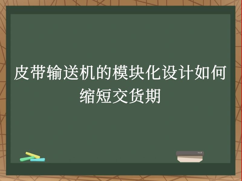 皮带输送机的模块化设计如何缩短交货期 皮带输送机的模块化设计如何缩短交货期